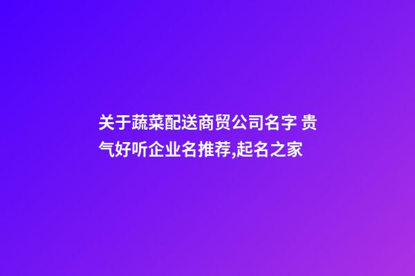 关于蔬菜配送商贸公司名字 贵气好听企业名推荐,起名之家-第1张-公司起名-玄机派